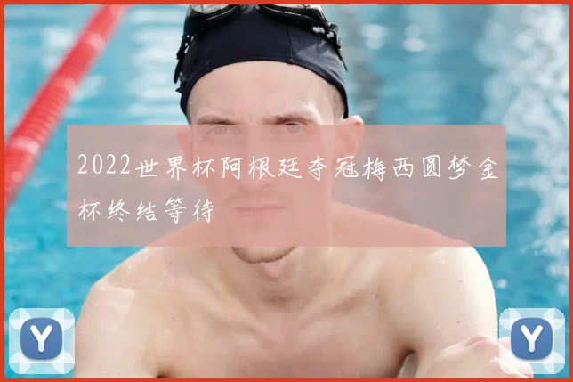 2022世界杯阿根廷夺冠梅西圆梦金杯终结等待
