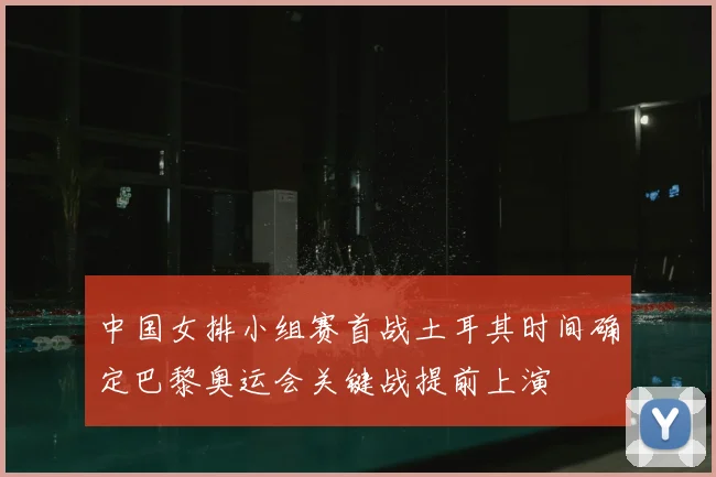 中国女排小组赛首战土耳其时间确定巴黎奥运会关键战提前上演