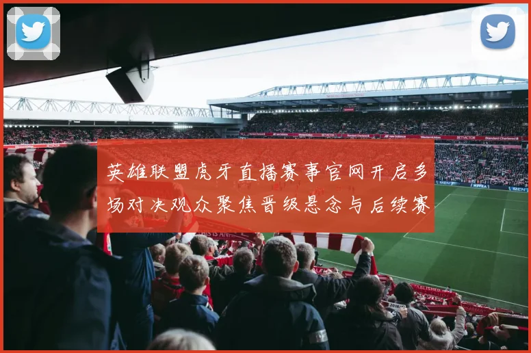 英雄联盟虎牙直播赛事官网开启多场对决观众聚焦晋级悬念与后续赛程