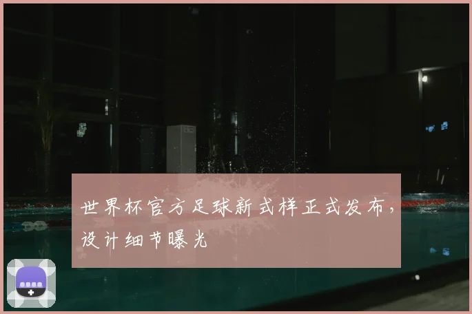 世界杯官方足球新式样正式发布，设计细节曝光
