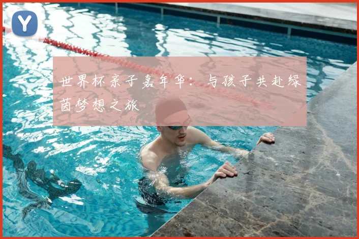 世界杯亲子嘉年华:与孩子共赴绿茵梦想之旅