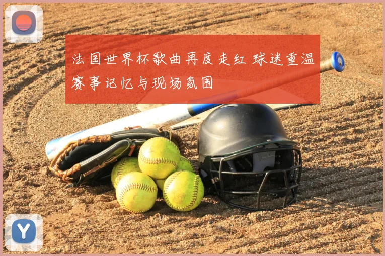 法国世界杯歌曲再度走红 球迷重温赛事记忆与现场氛围