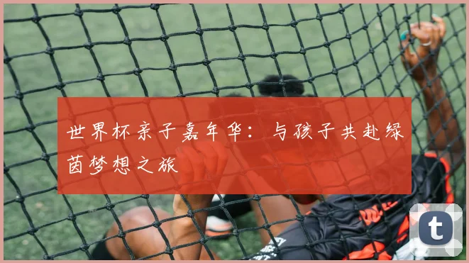 世界杯亲子嘉年华:与孩子共赴绿茵梦想之旅