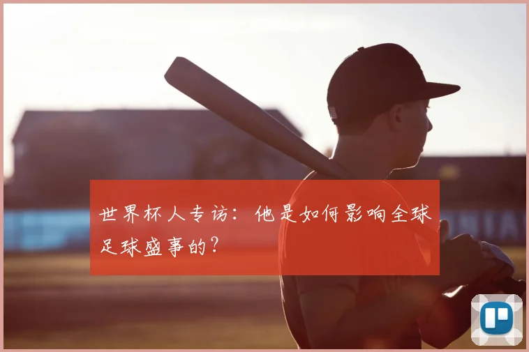 世界杯人专访：他是如何影响全球足球盛事的？