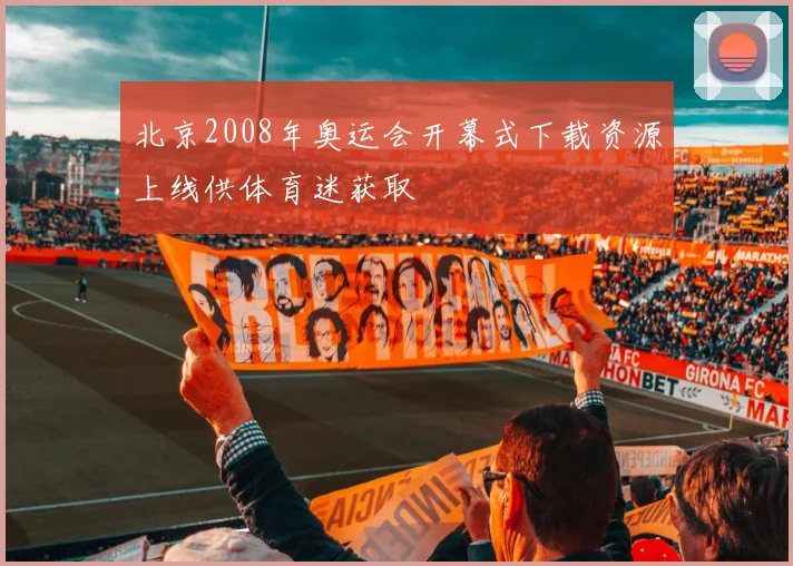 北京2008年奥运会开幕式下载资源上线供体育迷获取