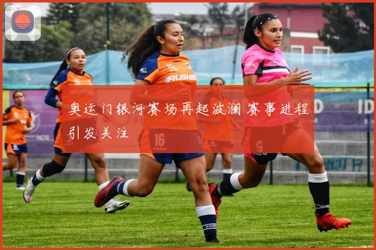 奥运门银河赛场再起波澜 赛事进程引发关注