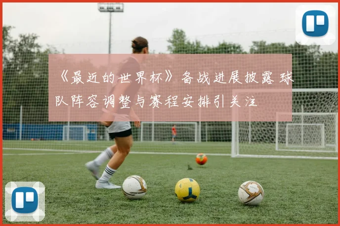 《最近的世界杯》备战进展披露 球队阵容调整与赛程安排引关注