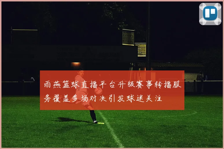 雨燕篮球直播平台升级赛事转播服务覆盖多场对决引发球迷关注