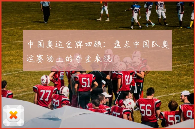 中国奥运金牌回顾：盘点中国队奥运赛场上的夺金表现