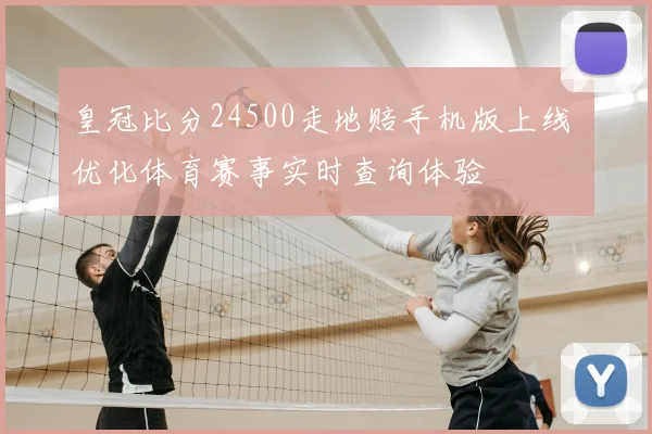 皇冠比分24500走地赔手机版上线 优化体育赛事实时查询体验