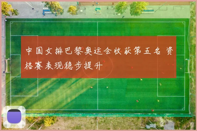 中国女排巴黎奥运会收获第五名 资格赛表现稳步提升