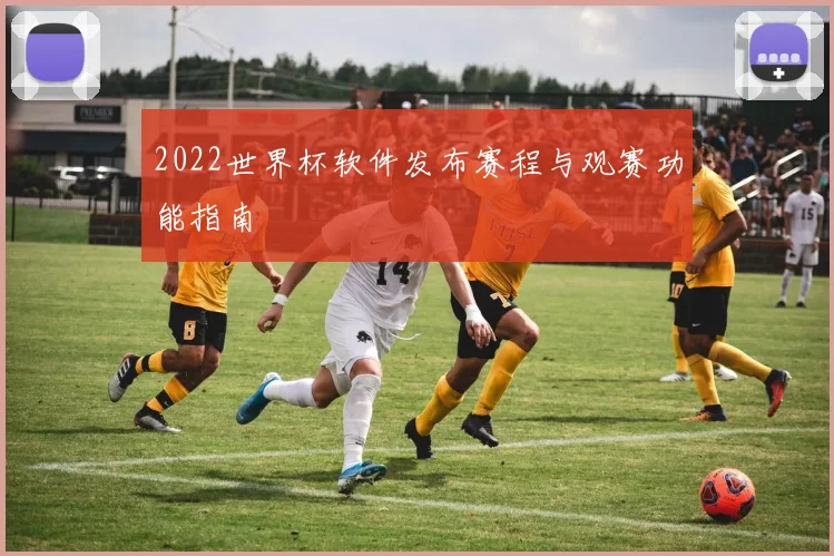 2022世界杯软件发布赛程与观赛功能指南