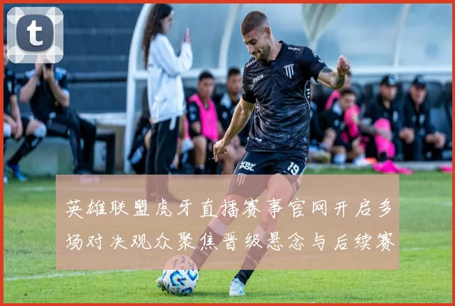 英雄联盟虎牙直播赛事官网开启多场对决观众聚焦晋级悬念与后续赛程