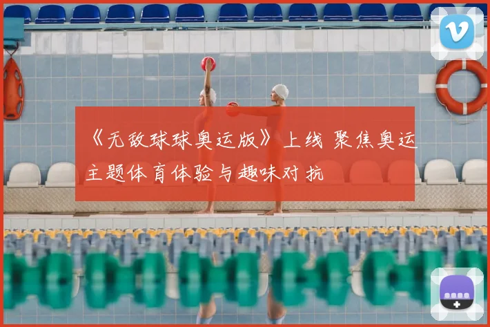 《无敌球球奥运版》上线 聚焦奥运主题体育体验与趣味对抗