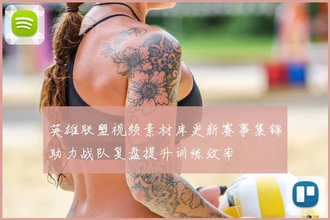 英雄联盟视频素材库更新赛事集锦助力战队复盘提升训练效率