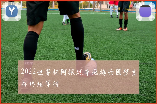 2022世界杯阿根廷夺冠梅西圆梦金杯终结等待