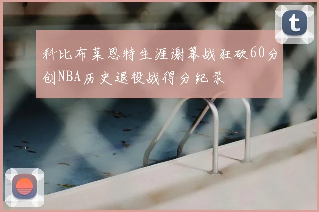 科比布莱恩特生涯谢幕战狂砍60分创NBA历史退役战得分纪录