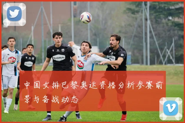 中国女排巴黎奥运资格分析参赛前景与备战动态