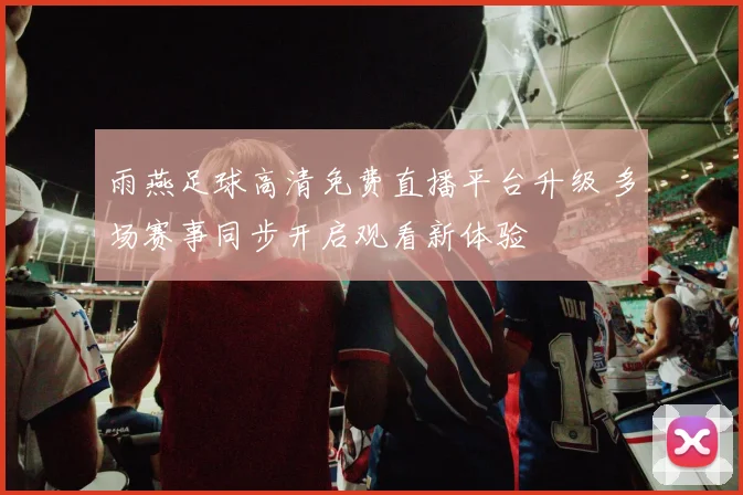 雨燕足球高清免费直播平台升级 多场赛事同步开启观看新体验