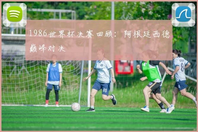 1986世界杯决赛回顾：阿根廷西德巅峰对决