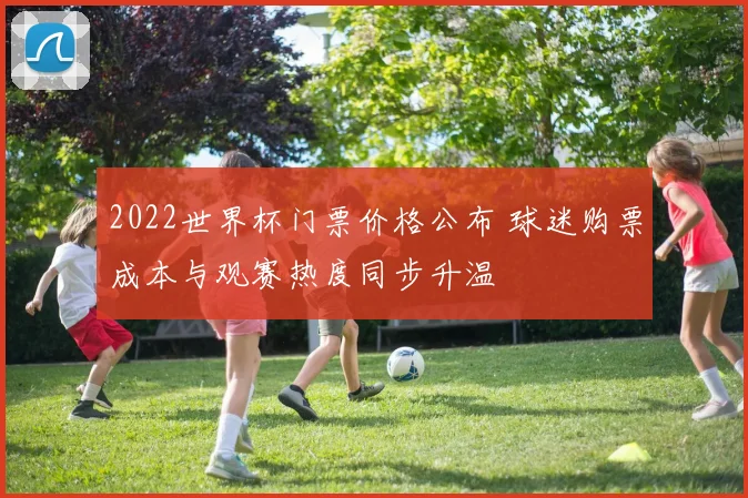 2022世界杯门票价格公布 球迷购票成本与观赛热度同步升温