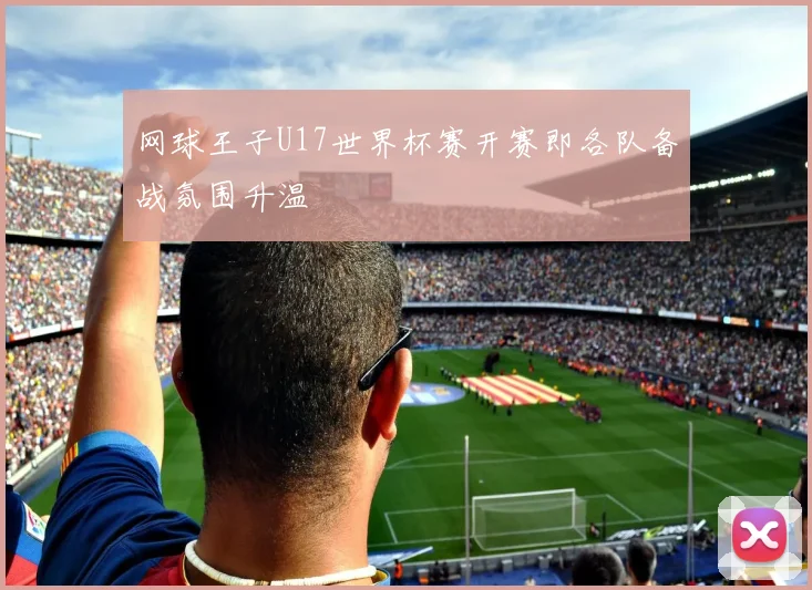 网球王子U17世界杯赛开赛即各队备战氛围升温