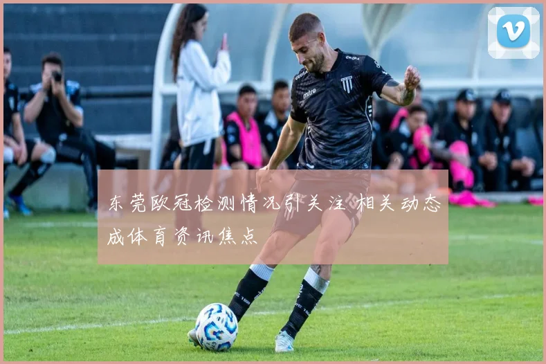 东莞欧冠检测情况引关注 相关动态成体育资讯焦点