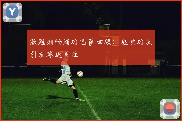 欧冠利物浦对巴萨回顾：经典对决引发球迷关注