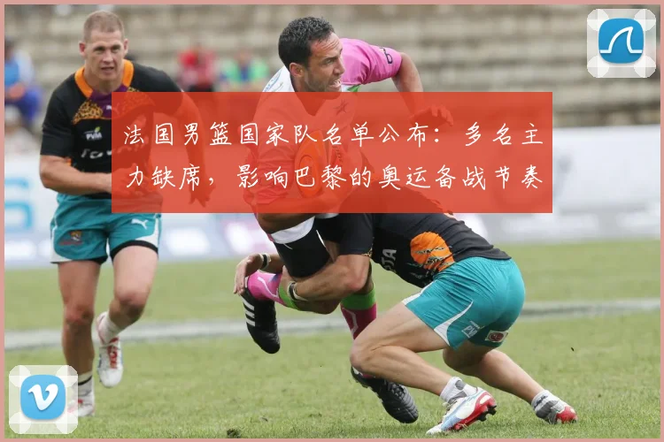 法国男篮国家队名单公布：多名主力缺席，影响巴黎的奥运备战节奏