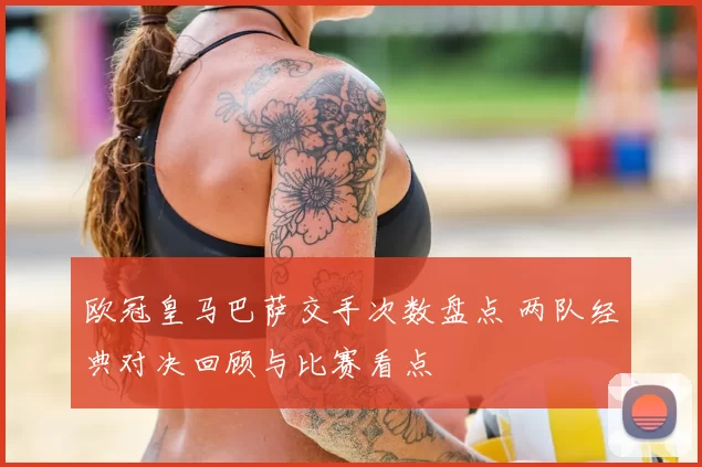 欧冠皇马巴萨交手次数盘点 两队经典对决回顾与比赛看点