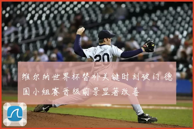 维尔纳世界杯替补关键时刻破门 德国小组赛晋级前景显著改善