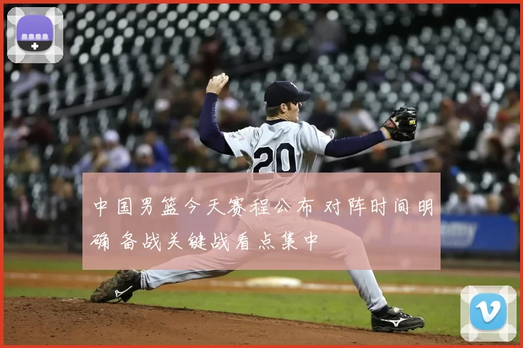 中国男篮今天赛程公布 对阵时间明确 备战关键战看点集中