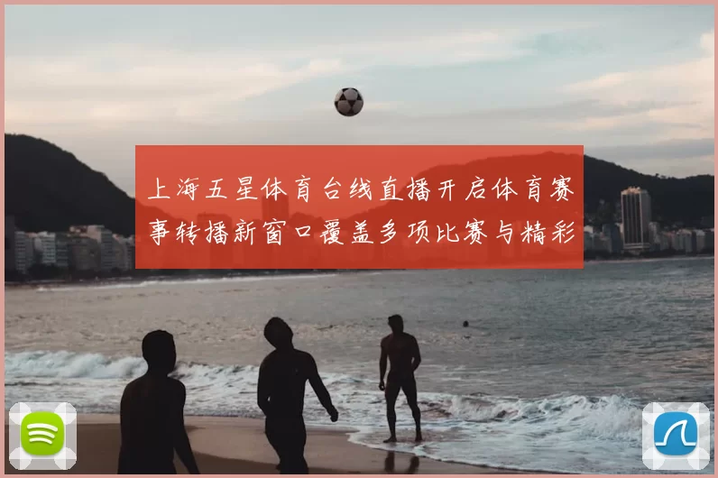 上海五星体育台线直播开启体育赛事转播新窗口覆盖多项比赛与精彩看点
