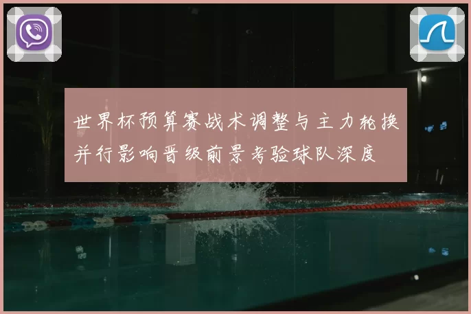 世界杯预算赛战术调整与主力轮换并行影响晋级前景考验球队深度