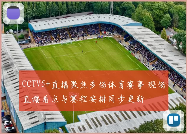 CCTV5+直播聚焦多场体育赛事 现场直播看点与赛程安排同步更新