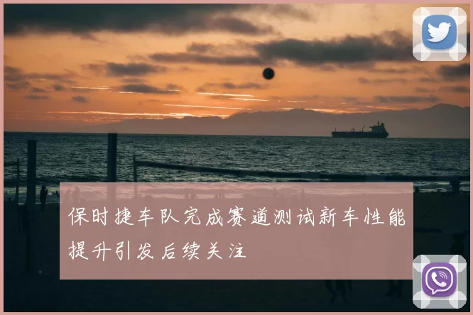 保时捷车队完成赛道测试新车性能提升引发后续关注