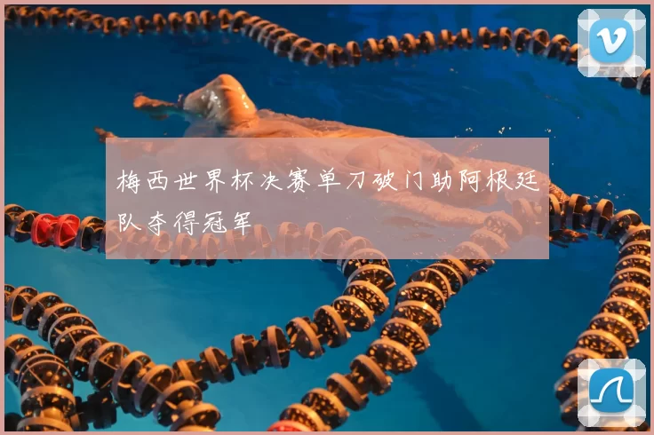 梅西世界杯决赛单刀破门助阿根廷队夺得冠军