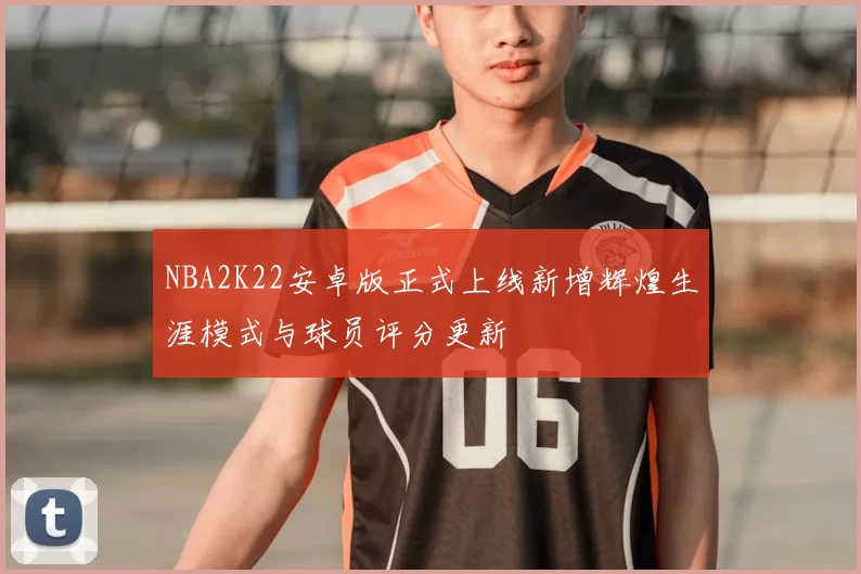 NBA2K22安卓版正式上线新增辉煌生涯模式与球员评分更新