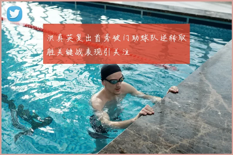 洪真英复出首秀破门助球队逆转取胜关键战表现引关注