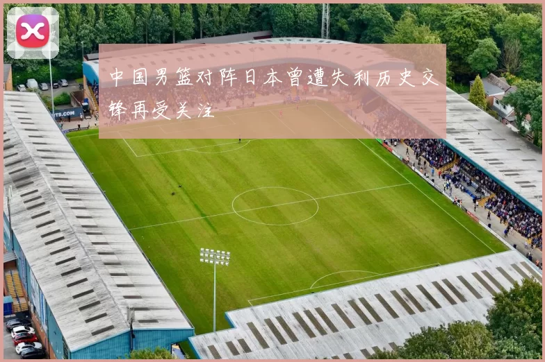 中国男篮对阵日本曾遭失利历史交锋再受关注