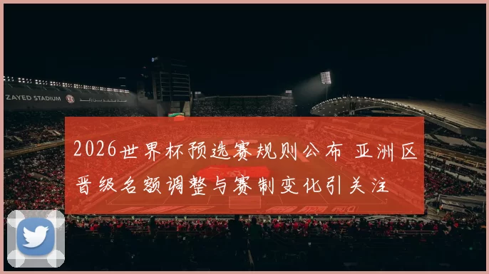 2026世界杯预选赛规则公布 亚洲区晋级名额调整与赛制变化引关注