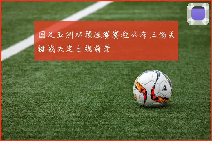 国足亚洲杯预选赛赛程公布三场关键战决定出线前景