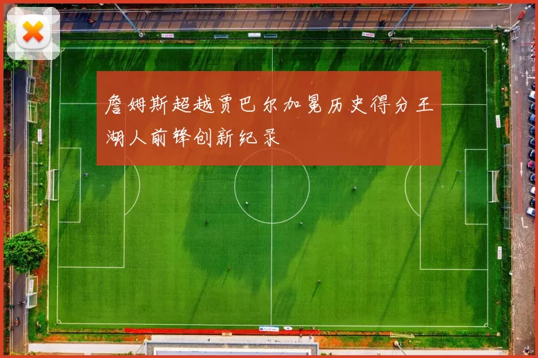 詹姆斯超越贾巴尔加冕历史得分王湖人前锋创新纪录