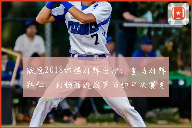 欧冠2018四强对阵出炉:皇马对阵拜仁、利物浦迎战罗马的半决赛看点