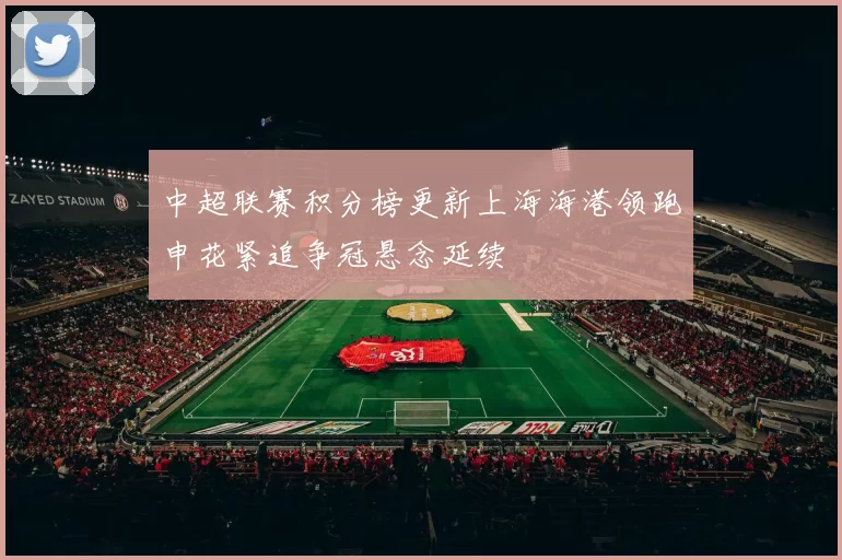 中超联赛积分榜更新上海海港领跑申花紧追争冠悬念延续