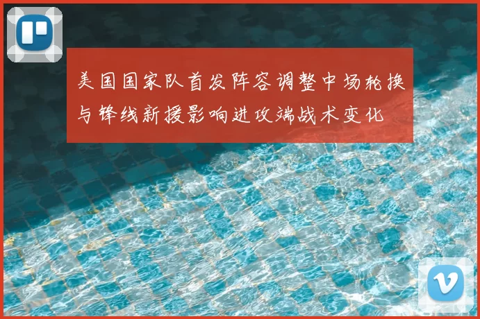 美国国家队首发阵容调整中场轮换与锋线新援影响进攻端战术变化
