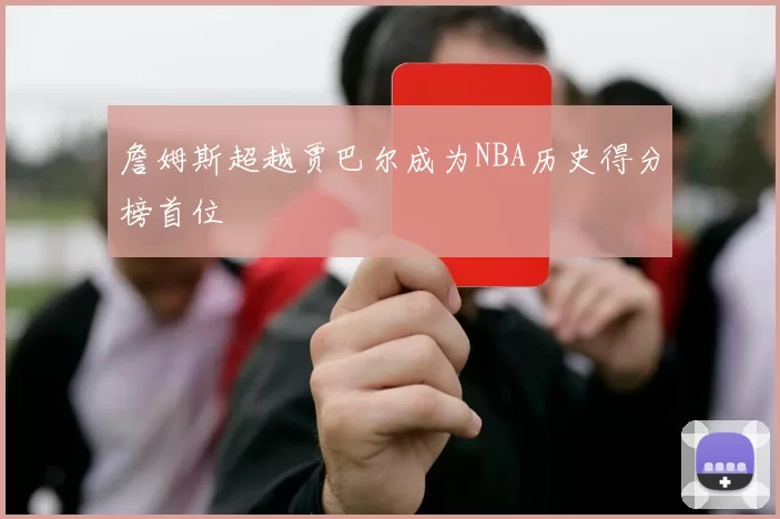 詹姆斯超越贾巴尔成为NBA历史得分榜首位