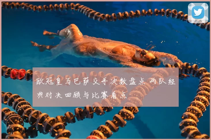 欧冠皇马巴萨交手次数盘点 两队经典对决回顾与比赛看点