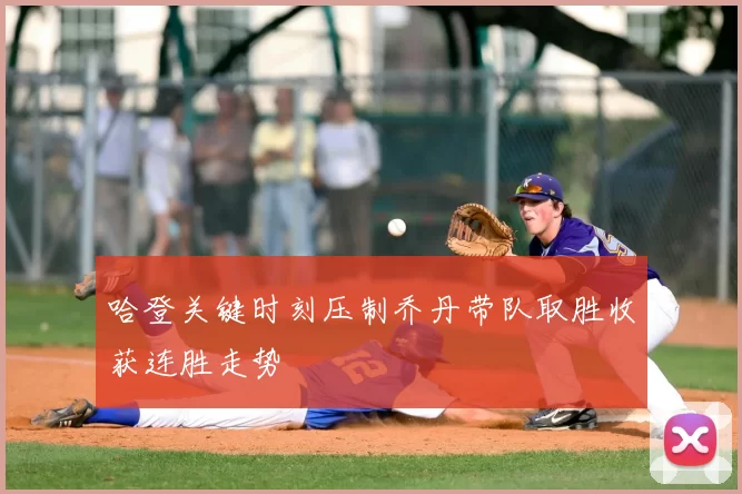 哈登关键时刻压制乔丹带队取胜收获连胜走势