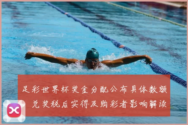足彩世界杯奖金分配公布具体数额、兑奖税后实得及购彩者影响解读